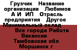 Грузчик › Название организации ­ Любимов А.И, ИП › Отрасль предприятия ­ Другое › Минимальный оклад ­ 38 000 - Все города Работа » Вакансии   . Тамбовская обл.,Моршанск г.